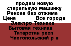 продам новую стиральную машинку Реноав без отжима › Цена ­ 2 500 - Все города Электро-Техника » Бытовая техника   . Татарстан респ.,Чистопольский р-н